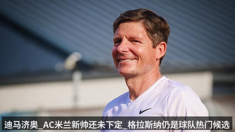 迪马济奥_AC米兰新帅还未下定_格拉斯纳仍是球队热门候选